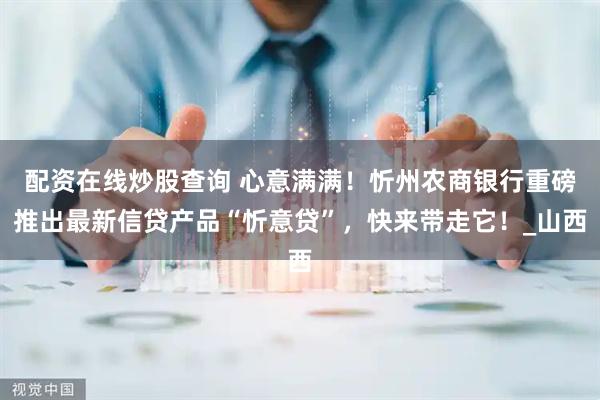 配资在线炒股查询 心意满满！忻州农商银行重磅推出最新信贷产品“忻意贷”，快来带走它！_山西