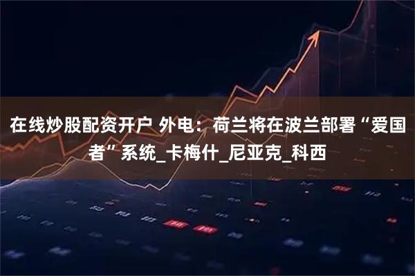 在线炒股配资开户 外电：荷兰将在波兰部署“爱国者”系统_卡梅什_尼亚克_科西