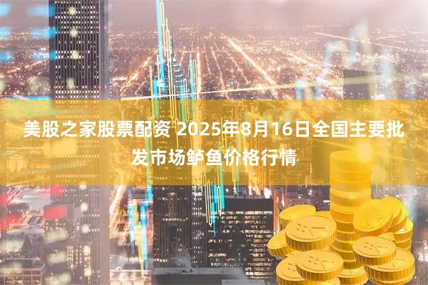 美股之家股票配资 2025年8月16日全国主要批发市场鲈鱼价格行情