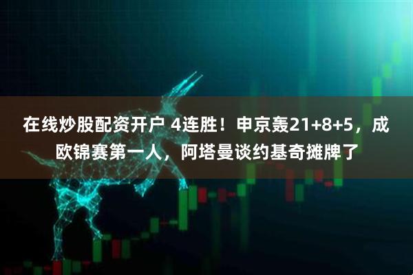 在线炒股配资开户 4连胜！申京轰21+8+5，成欧锦赛第一人，阿塔曼谈约基奇摊牌了