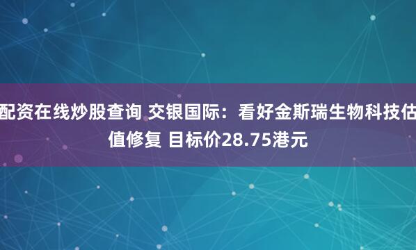 配资在线炒股查询 交银国际：看好金斯瑞生物科技估值修复 目标价28.75港元