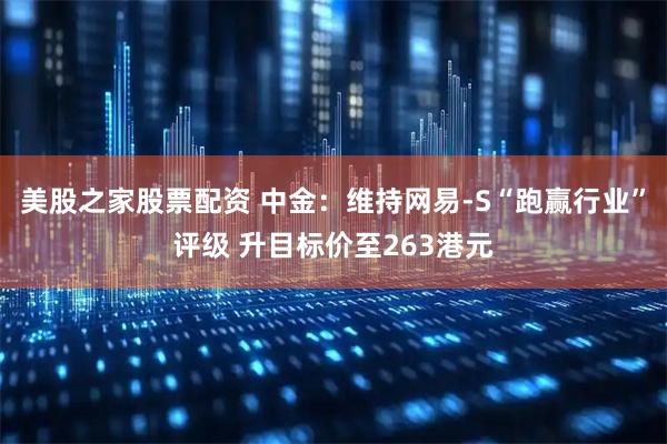 美股之家股票配资 中金：维持网易-S“跑赢行业”评级 升目标价至263港元