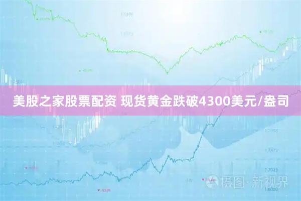 美股之家股票配资 现货黄金跌破4300美元/盎司