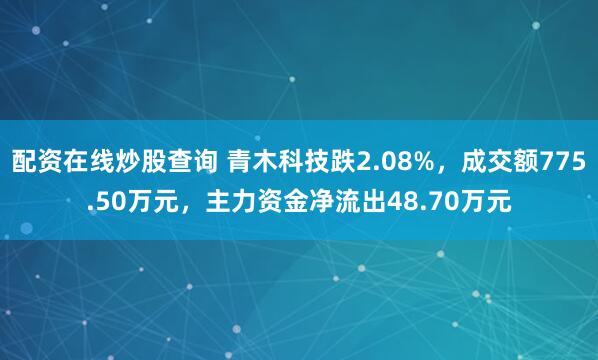 配资在线炒股查询 青木科技跌2.08%，成交额775.50万元，主力资金净流出48.70万元