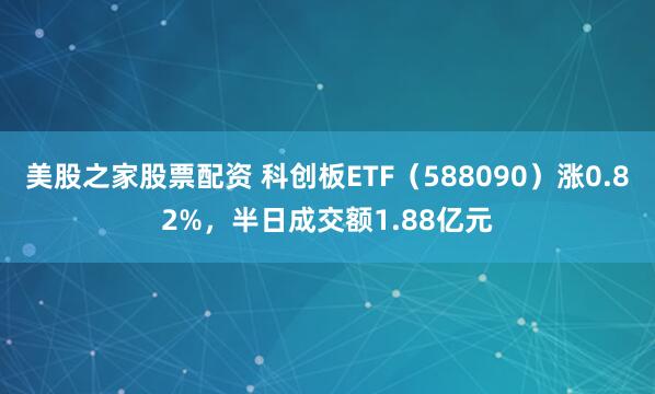 美股之家股票配资 科创板ETF（588090）涨0.82%，半日成交额1.88亿元
