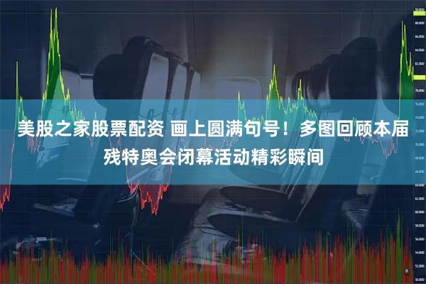 美股之家股票配资 画上圆满句号！多图回顾本届残特奥会闭幕活动精彩瞬间