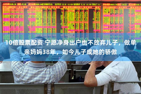 10倍股票配资 宁愿净身出户也不放弃儿子，做单亲妈妈38年，如今儿子成她的骄傲