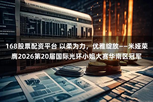 168股票配资平台 以柔为力，优雅绽放——米娅荣膺2026第20届国际光环小姐大赛华南区冠军