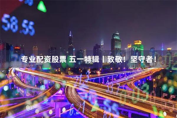 专业配资股票 五一特辑丨致敬！坚守者！
