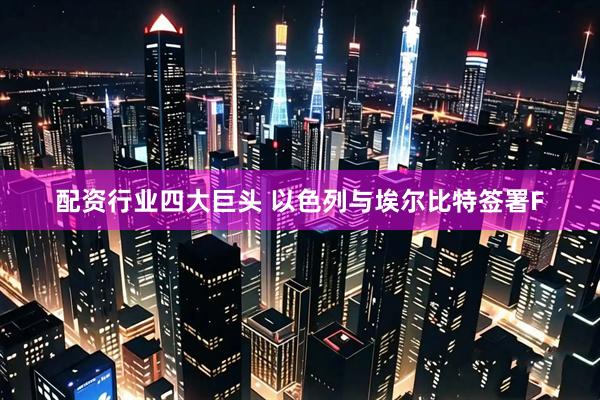 配资行业四大巨头 以色列与埃尔比特签署F