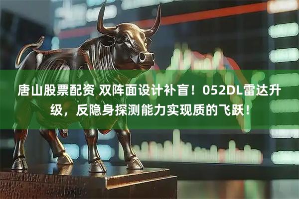唐山股票配资 双阵面设计补盲！052DL雷达升级，反隐身探测能力实现质的飞跃！