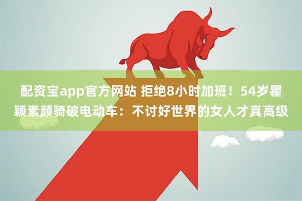 配资宝app官方网站 拒绝8小时加班！54岁瞿颖素颜骑破电动车：不讨好世界的女人才真高级
