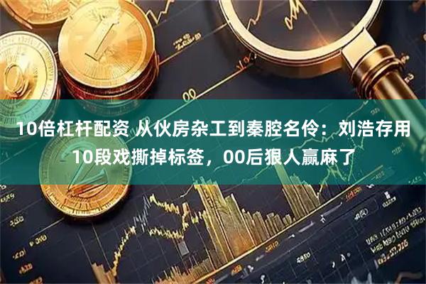 10倍杠杆配资 从伙房杂工到秦腔名伶：刘浩存用10段戏撕掉标签，00后狠人赢麻了