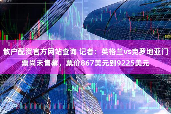 散户配资官方网站查询 记者：英格兰vs克罗地亚门票尚未售罄，票价867美元到9225美元