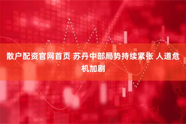 散户配资官网首页 苏丹中部局势持续紧张 人道危机加剧