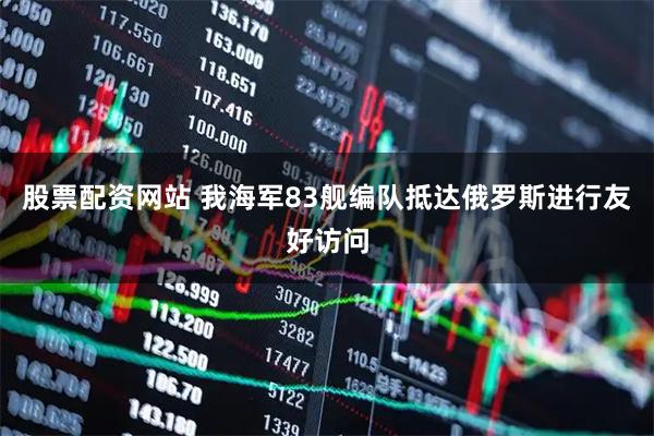 股票配资网站 我海军83舰编队抵达俄罗斯进行友好访问