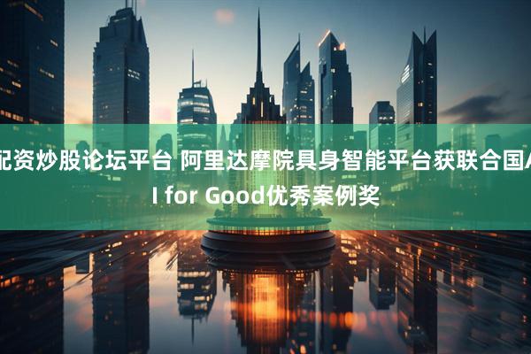 配资炒股论坛平台 阿里达摩院具身智能平台获联合国AI for Good优秀案例奖