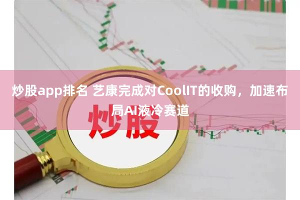 炒股app排名 艺康完成对CoolIT的收购，加速布局AI液冷赛道