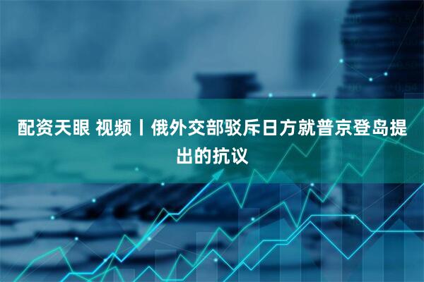配资天眼 视频丨俄外交部驳斥日方就普京登岛提出的抗议