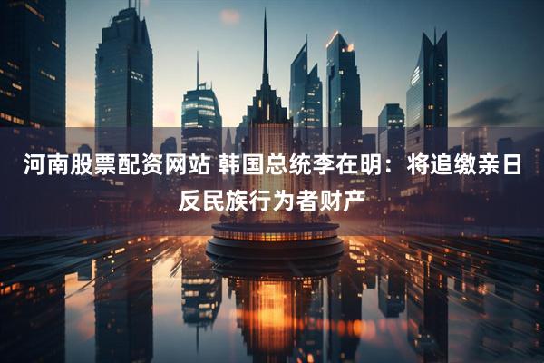 河南股票配资网站 韩国总统李在明：将追缴亲日反民族行为者财产