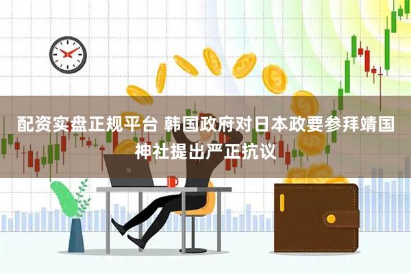 配资实盘正规平台 韩国政府对日本政要参拜靖国神社提出严正抗议