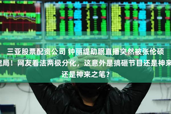 三亚股票配资公司 钟丽缇助眠直播突然被张伦硕响屁搅局！网友看法两极分化，这意外是搞砸节目还是神来之笔？