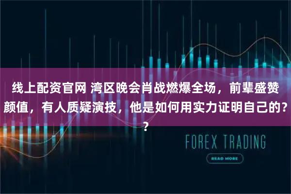 线上配资官网 湾区晚会肖战燃爆全场，前辈盛赞颜值，有人质疑演技，他是如何用实力证明自己的？