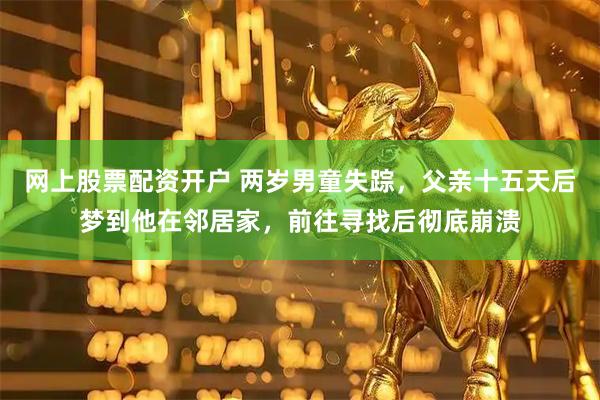 网上股票配资开户 两岁男童失踪，父亲十五天后梦到他在邻居家，前往寻找后彻底崩溃